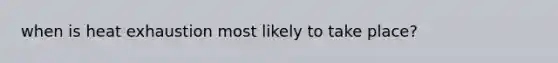 when is heat exhaustion most likely to take place?