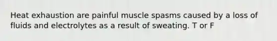 Heat exhaustion are painful muscle spasms caused by a loss of fluids and electrolytes as a result of sweating. T or F