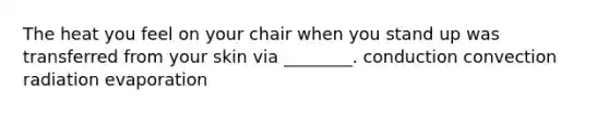 The heat you feel on your chair when you stand up was transferred from your skin via ________. conduction convection radiation evaporation