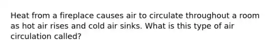 Heat from a fireplace causes air to circulate throughout a room as hot air rises and cold air sinks. What is this type of air circulation called?