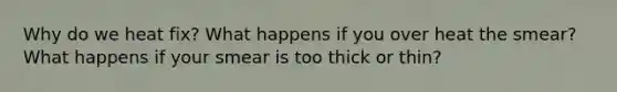 Why do we heat fix? What happens if you over heat the smear? What happens if your smear is too thick or thin?