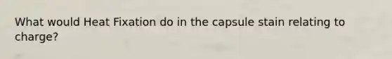 What would Heat Fixation do in the capsule stain relating to charge?