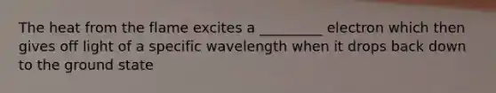 The heat from the flame excites a _________ electron which then gives off light of a specific wavelength when it drops back down to the ground state