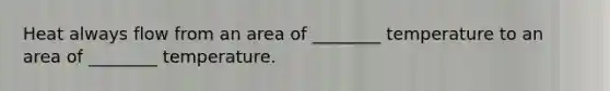 Heat always flow from an area of ________ temperature to an area of ________ temperature.