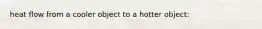 heat flow from a cooler object to a hotter object: