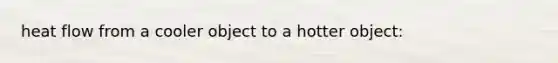 heat flow from a cooler object to a hotter object: