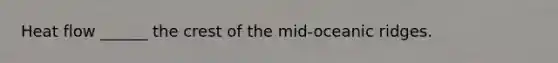 Heat flow ______ the crest of the mid-oceanic ridges.