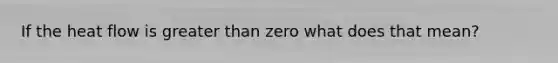 If the heat flow is greater than zero what does that mean?