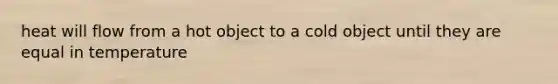 heat will flow from a hot object to a cold object until they are equal in temperature