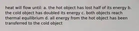 heat will flow until: a. the hot object has lost half of its energy b. the cold object has doubled its energy c. both objects reach thermal equilibrium d. all energy from the hot object has been transferred to the cold object