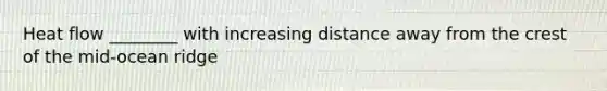 Heat flow ________ with increasing distance away from the crest of the mid-ocean ridge