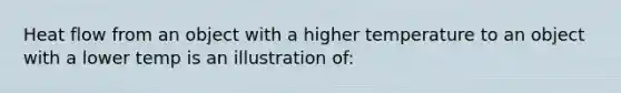 Heat flow from an object with a higher temperature to an object with a lower temp is an illustration of: