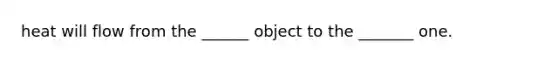 heat will flow from the ______ object to the _______ one.