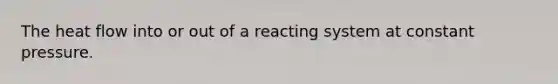 The heat flow into or out of a reacting system at constant pressure.