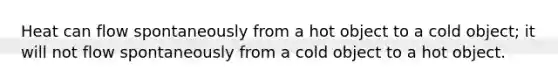 Heat can flow spontaneously from a hot object to a cold object; it will not flow spontaneously from a cold object to a hot object.