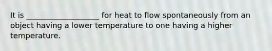 It is ___________________ for heat to flow spontaneously from an object having a lower temperature to one having a higher temperature.