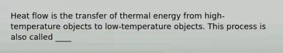 Heat flow is the transfer of thermal energy from high-temperature objects to low-temperature objects. This process is also called ____