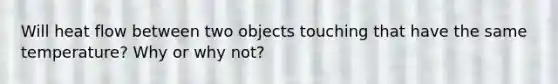 Will heat flow between two objects touching that have the same temperature? Why or why not?