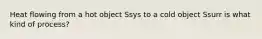 Heat flowing from a hot object Ssys to a cold object Ssurr is what kind of process?