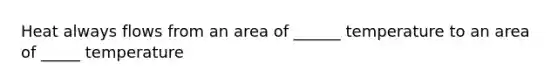 Heat always flows from an area of ______ temperature to an area of _____ temperature