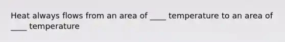 Heat always flows from an area of ____ temperature to an area of ____ temperature