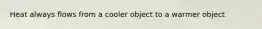 Heat always flows from a cooler object to a warmer object