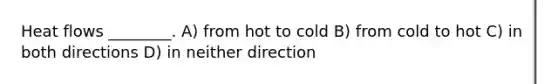 Heat flows ________. A) from hot to cold B) from cold to hot C) in both directions D) in neither direction