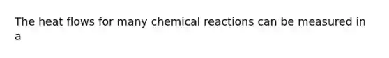 The heat flows for many chemical reactions can be measured in a