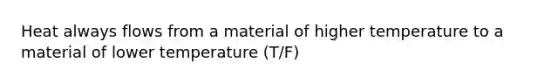 Heat always flows from a material of higher temperature to a material of lower temperature (T/F)