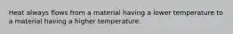 Heat always flows from a material having a lower temperature to a material having a higher temperature.