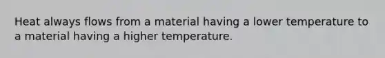 Heat always flows from a material having a lower temperature to a material having a higher temperature.