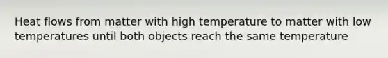 Heat flows from matter with high temperature to matter with low temperatures until both objects reach the same temperature