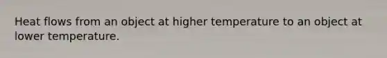 Heat flows from an object at higher temperature to an object at lower temperature.