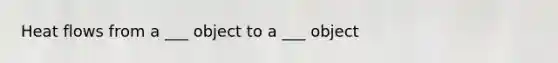 Heat flows from a ___ object to a ___ object