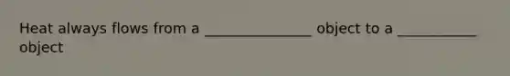 Heat always flows from a _______________ object to a ___________ object