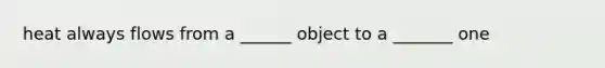 heat always flows from a ______ object to a _______ one