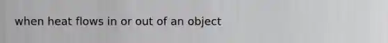 when heat flows in or out of an object