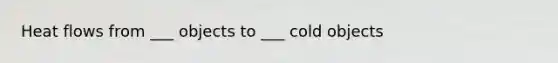 Heat flows from ___ objects to ___ cold objects