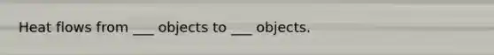 Heat flows from ___ objects to ___ objects.