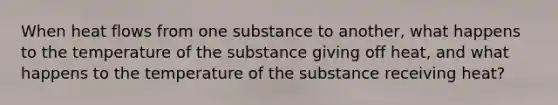 When heat flows from one substance to another, what happens to the temperature of the substance giving off heat, and what happens to the temperature of the substance receiving heat?