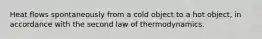 Heat flows spontaneously from a cold object to a hot object, in accordance with the second law of thermodynamics.