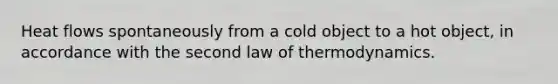 Heat flows spontaneously from a cold object to a hot object, in accordance with the second law of thermodynamics.