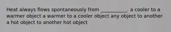 Heat always flows spontaneously from ___________. a cooler to a warmer object a warmer to a cooler object any object to another a hot object to another hot object