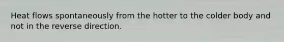 Heat flows spontaneously from the hotter to the colder body and not in the reverse direction.