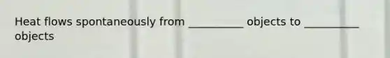 Heat flows spontaneously from __________ objects to __________ objects