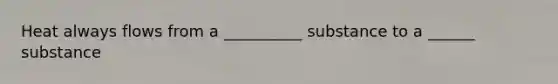 Heat always flows from a __________ substance to a ______ substance