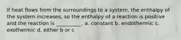 If heat flows from the surroundings to a system, the enthalpy of the system increases, so the enthalpy of a reaction is positive and the reaction is __________. a. constant b. endothermic c. exothermic d. either b or c