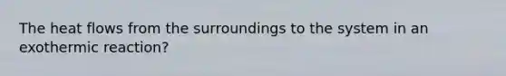 The heat flows from the surroundings to the system in an exothermic reaction?