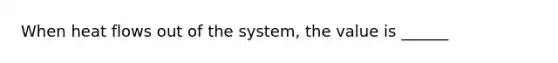 When heat flows out of the system, the value is ______