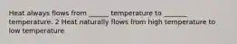 Heat always flows from ______ temperature to _______ temperature. 2 Heat naturally flows from high temperature to low temperature